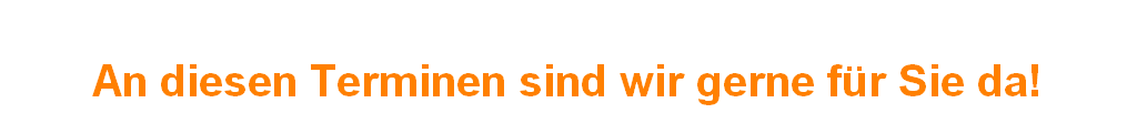 
An diesen Terminen sind wir gerne für Sie da!